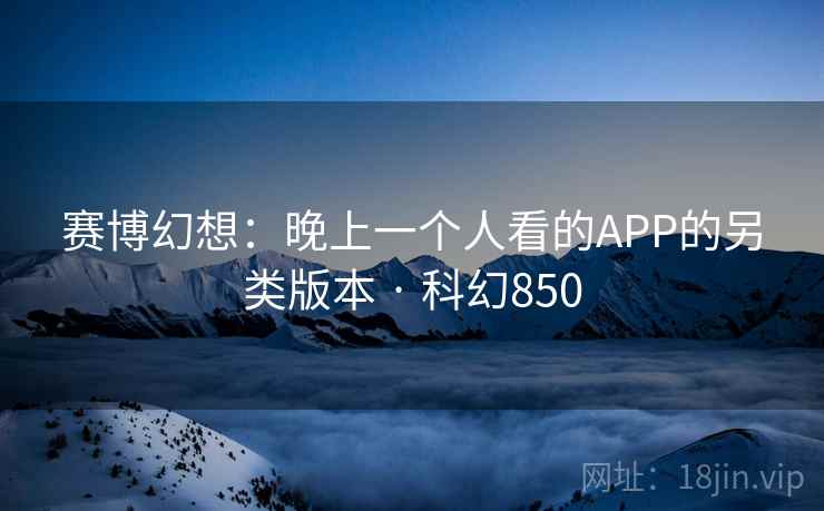 赛博幻想：晚上一个人看的APP的另类版本 · 科幻850