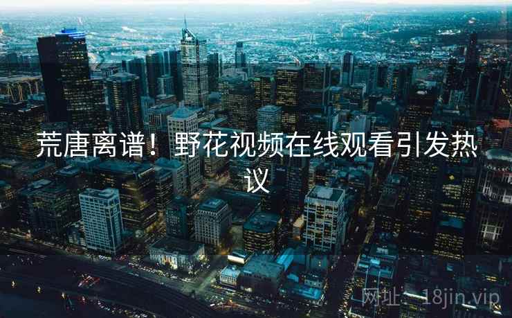 荒唐离谱！野花视频在线观看引发热议