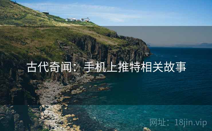 古代奇闻:手机上推特相关故事 古代奇闻:手机上推特相关故事