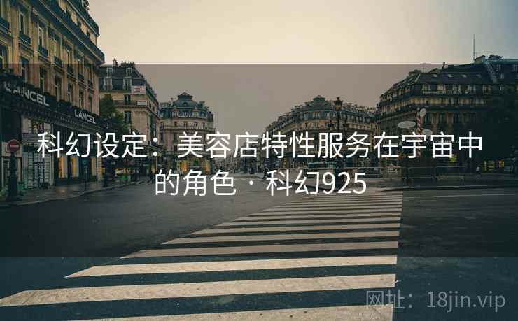科幻设定:美容店特性服务在宇宙中的角色 · 科幻925 科幻设定:美容店特性服务在宇宙中的角色 · 科幻925