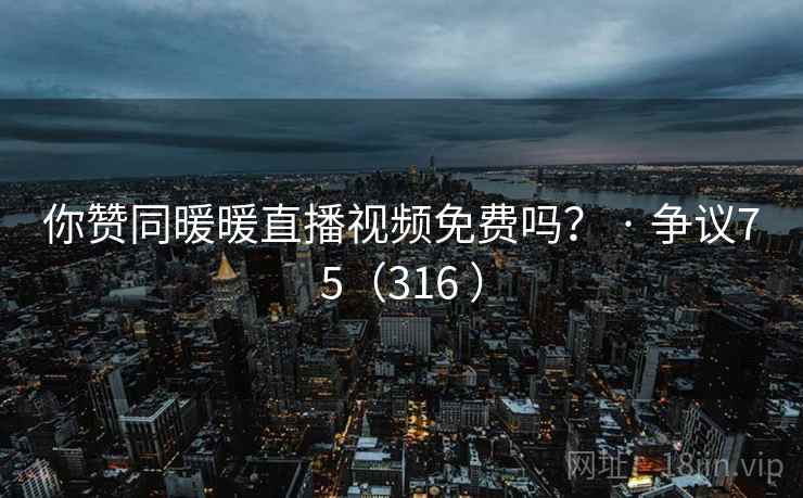 你赞同暖暖直播视频免费吗？ · 争议75（316 ）
