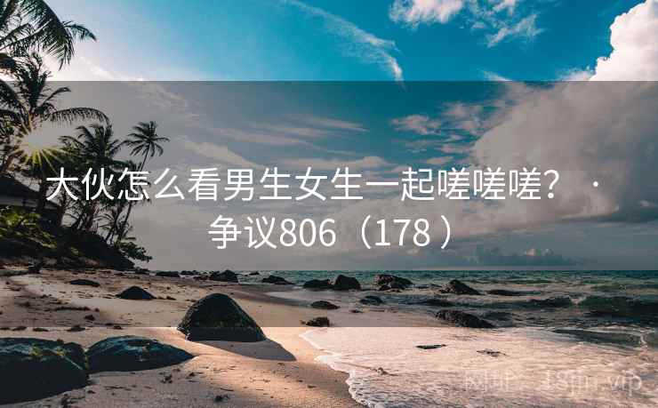 大伙怎么看男生女生一起嗟嗟嗟？ · 争议806（178 ）