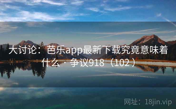 大讨论:芭乐app最新下载究竟意味着什么 · 争议918(102 ) 大讨论:芭乐app最新下载究竟意味着什么 · 争议918(102 )