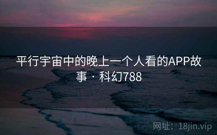 平行宇宙中的晚上一个人看的APP故事 · 科幻788