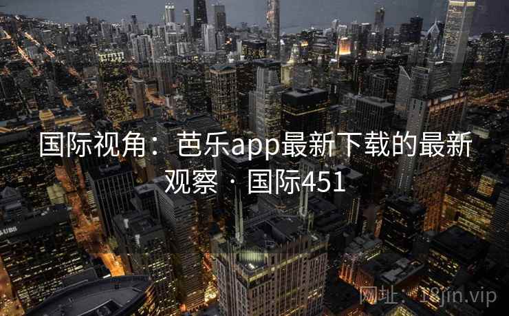 国际视角:芭乐app最新下载的最新观察 · 国际451 国际视角:芭乐app最新下载的最新观察 · 国际451