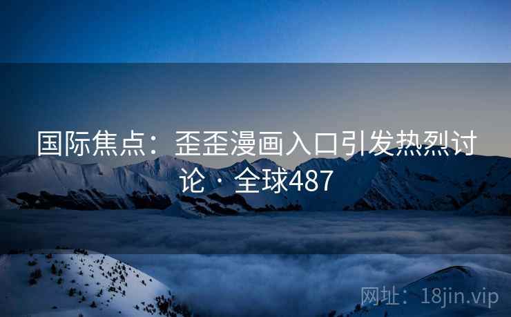 国际焦点:歪歪漫画入口引发热烈讨论 · 全球487 国际焦点:歪歪漫画入口引发热烈讨论 · 全球487