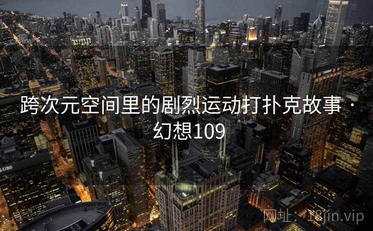 跨次元空间里的剧烈运动打扑克故事 · 幻想109 跨次元空间里的剧烈运动打扑克故事 · 幻想109