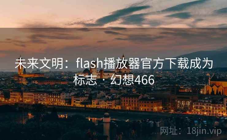 未来文明：flash播放器官方下载成为标志 · 幻想466