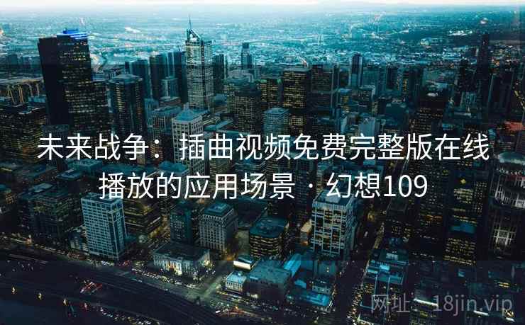 未来战争：插曲视频免费完整版在线播放的应用场景 · 幻想109