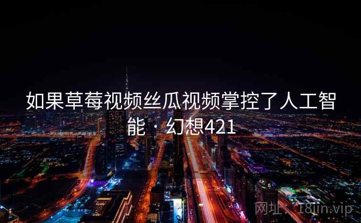 如果草莓视频丝瓜视频掌控了人工智能 · 幻想421 如果草莓视频丝瓜视频掌控了人工智能 · 幻想421