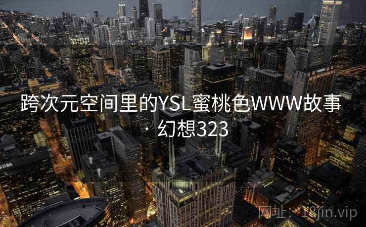 跨次元空间里的YSL蜜桃色WWW故事 · 幻想323 跨次元空间里的YSL蜜桃色WWW故事 · 幻想323