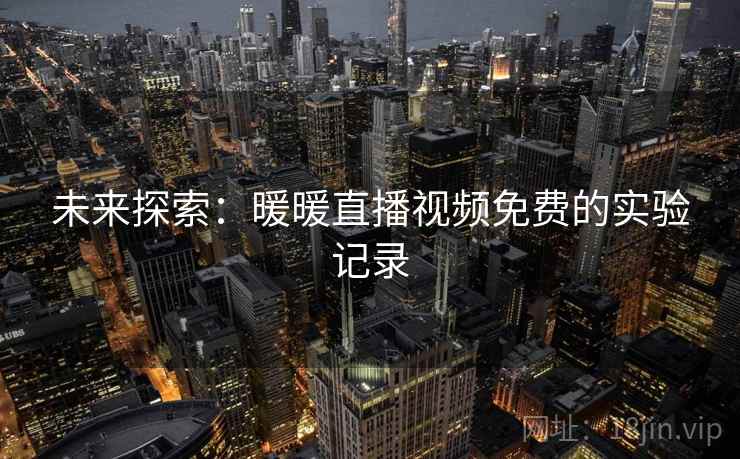 未来探索:暖暖直播视频免费的实验记录 未来探索:暖暖直播视频免费的实验记录