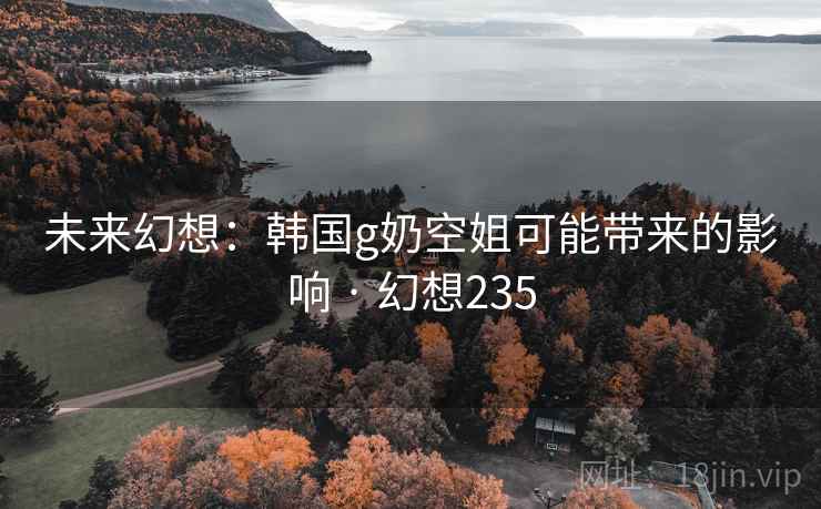 未来幻想:韩国g奶空姐可能带来的影响 · 幻想235 未来幻想:韩国g奶空姐可能带来的影响 · 幻想235