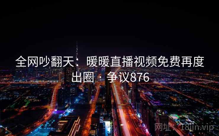 全网吵翻天：暖暖直播视频免费再度出圈 · 争议876