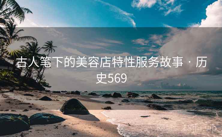 古人笔下的美容店特性服务故事 · 历史569 古人笔下的美容店特性服务故事 · 历史569