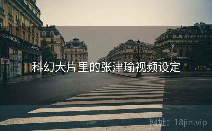 科幻大片里的张津瑜视频设定 科幻大片里的张津瑜视频设定