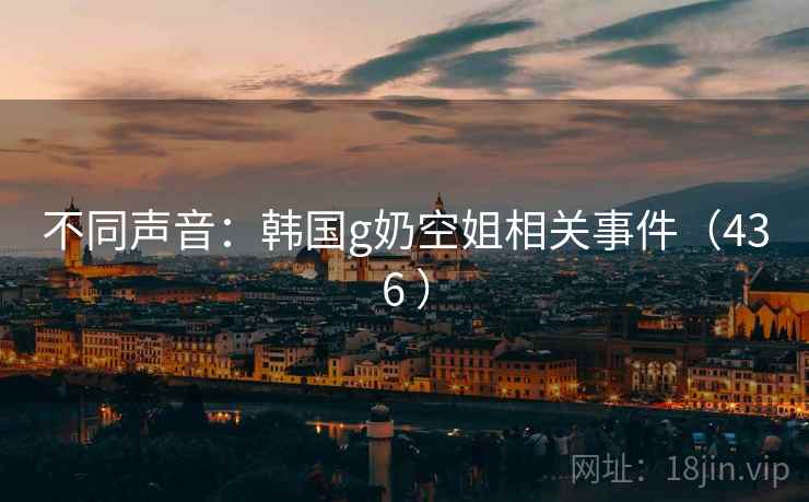 不同声音:韩国g奶空姐相关事件(436 ) 不同声音:韩国g奶空姐相关事件(436 )