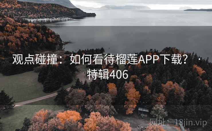 观点碰撞:如何看待榴莲APP下载? · 特辑406 观点碰撞:如何看待榴莲APP下载? · 特辑406