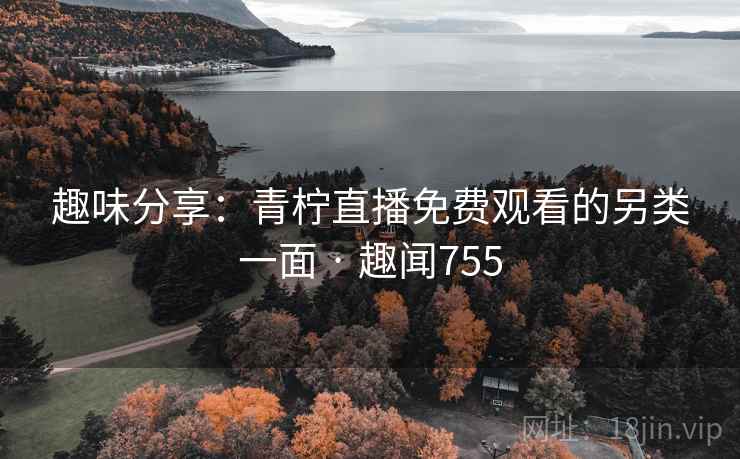 趣味分享：青柠直播免费观看的另类一面 · 趣闻755