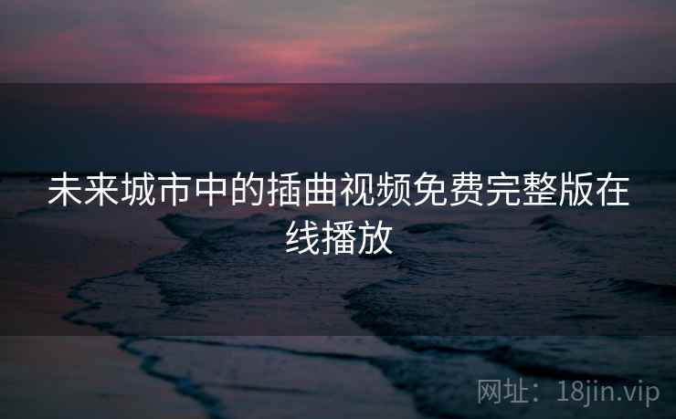 未来城市中的插曲视频免费完整版在线播放 未来城市中的插曲视频免费完整版在线播放