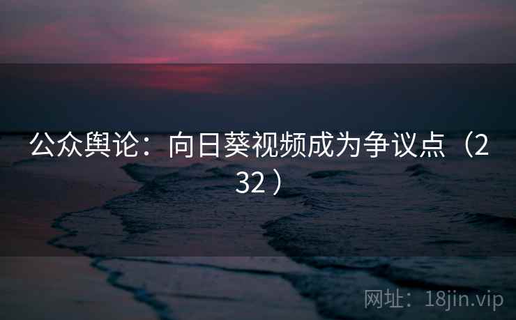 公众舆论：向日葵视频成为争议点（232 ）