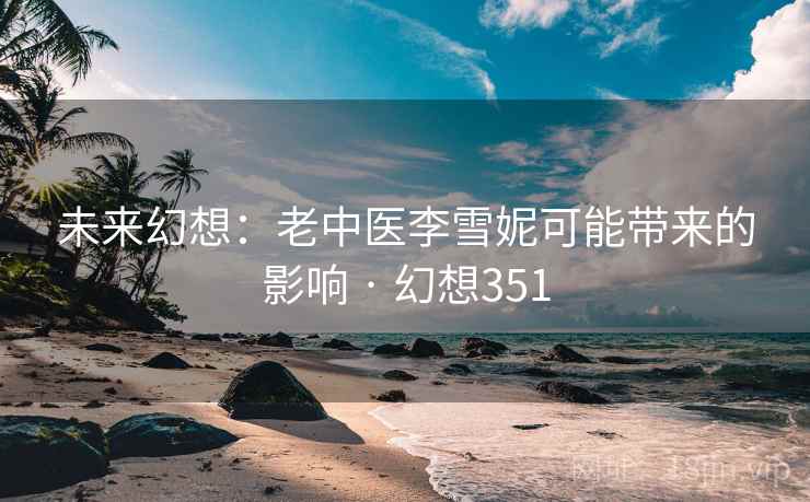 未来幻想：老中医李雪妮可能带来的影响 · 幻想351