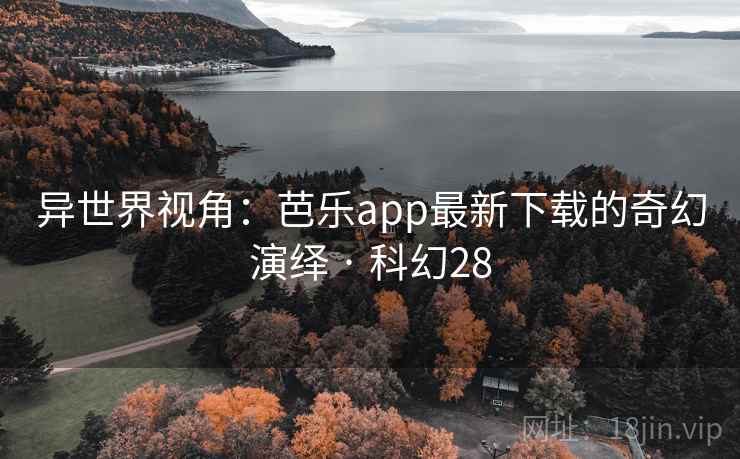 异世界视角:芭乐app最新下载的奇幻演绎 · 科幻28 异世界视角:芭乐app最新下载的奇幻演绎 · 科幻28